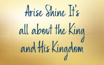 Arise Shine It’s all about the King and His Kingdom